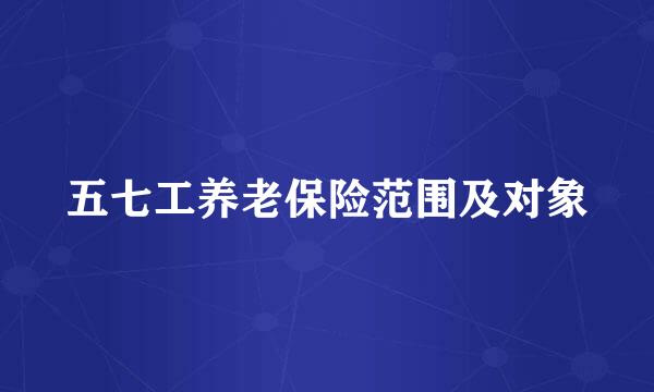 五七工养老保险范围及对象