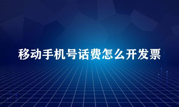 移动手机号话费怎么开发票