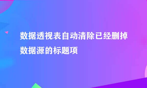 数据透视表自动清除已经删掉数据源的标题项