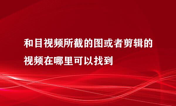 和目视频所截的图或者剪辑的视频在哪里可以找到