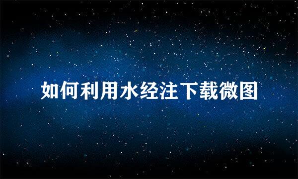 如何利用水经注下载微图