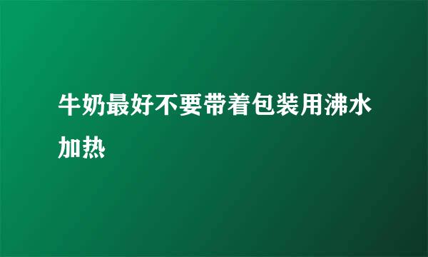牛奶最好不要带着包装用沸水加热