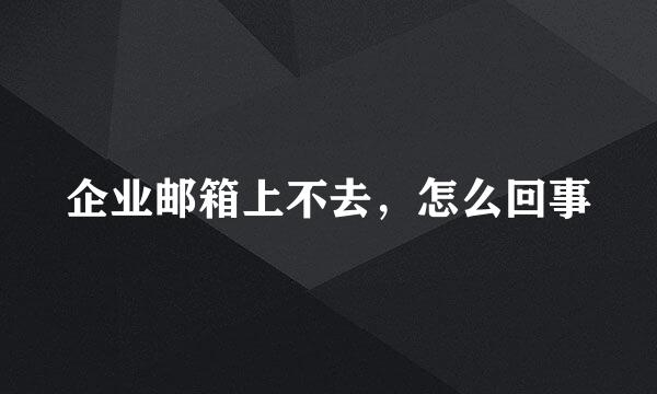 企业邮箱上不去，怎么回事