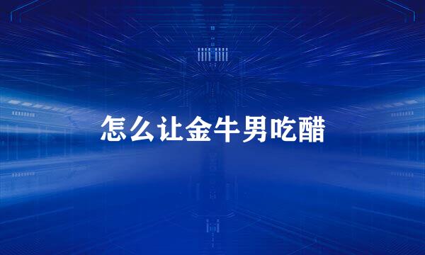 怎么让金牛男吃醋