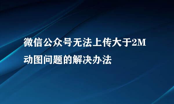微信公众号无法上传大于2M动图问题的解决办法