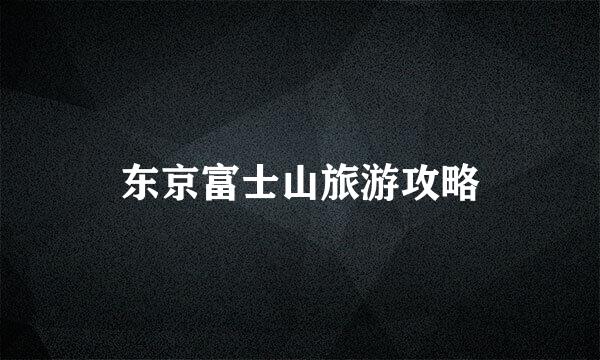 东京富士山旅游攻略