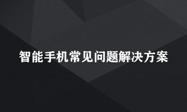 智能手机常见问题解决方案