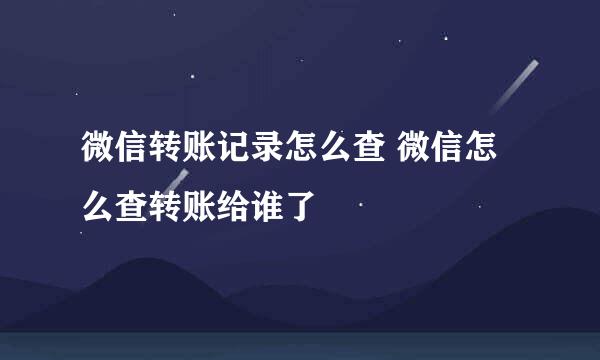 微信转账记录怎么查 微信怎么查转账给谁了