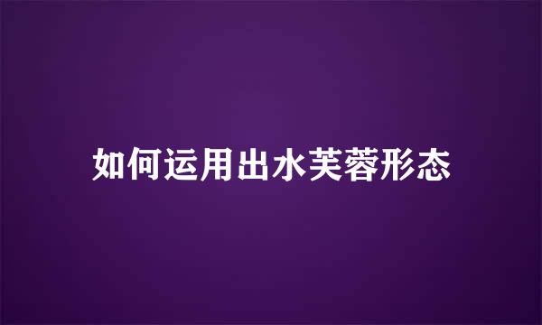 如何运用出水芙蓉形态