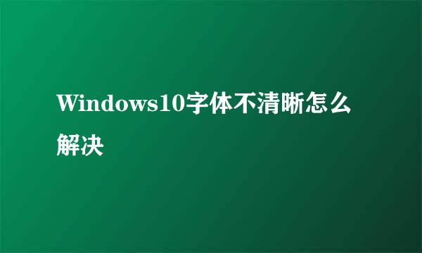 Windows10字体不清晰怎么解决