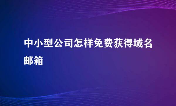中小型公司怎样免费获得域名邮箱