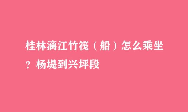 桂林漓江竹筏（船）怎么乘坐？杨堤到兴坪段