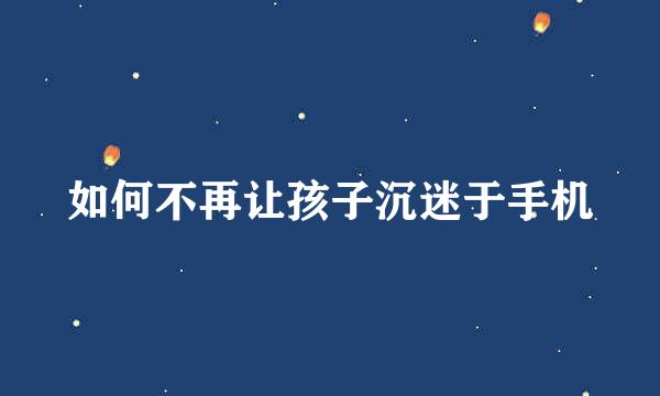 如何不再让孩子沉迷于手机