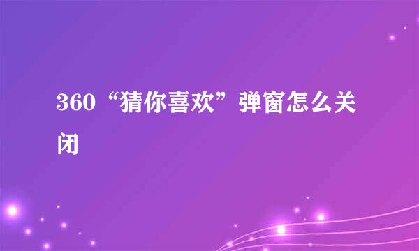 360“猜你喜欢”弹窗怎么关闭