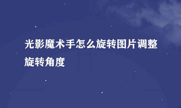 光影魔术手怎么旋转图片调整旋转角度