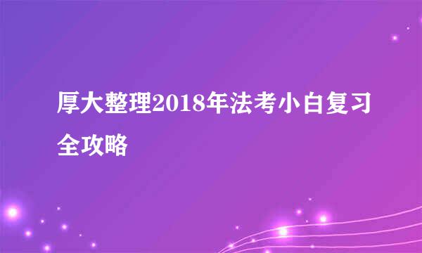 厚大整理2018年法考小白复习全攻略