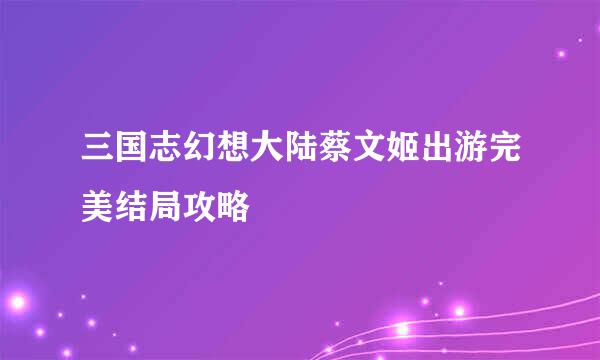 三国志幻想大陆蔡文姬出游完美结局攻略