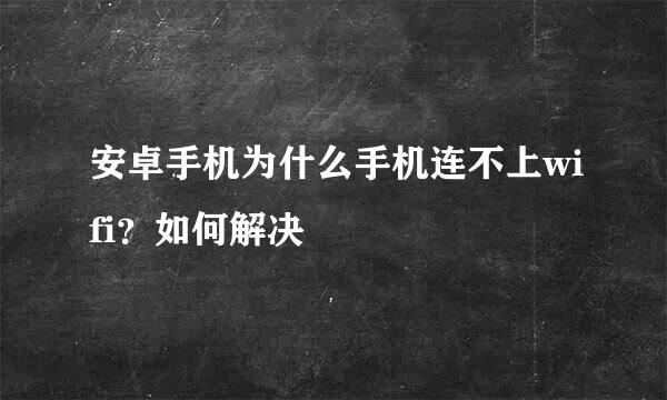 安卓手机为什么手机连不上wifi？如何解决