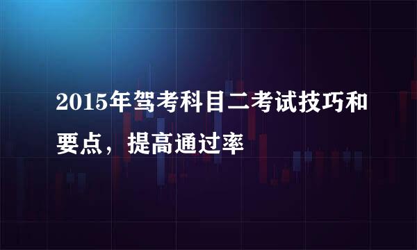 2015年驾考科目二考试技巧和要点，提高通过率