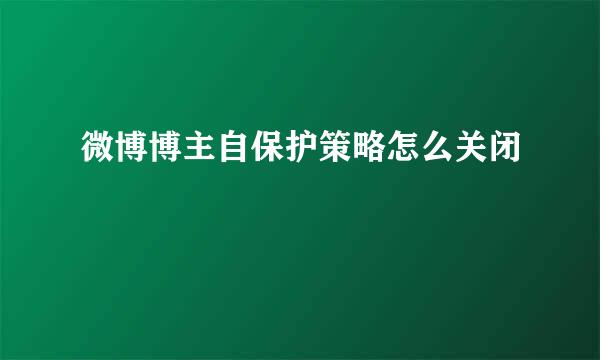 微博博主自保护策略怎么关闭