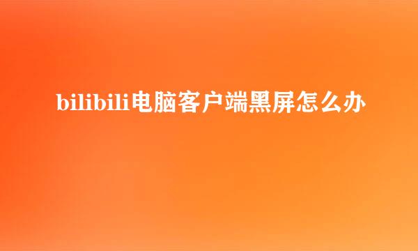 bilibili电脑客户端黑屏怎么办