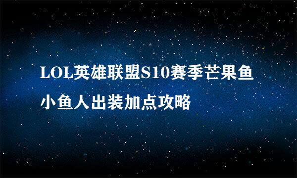 LOL英雄联盟S10赛季芒果鱼小鱼人出装加点攻略