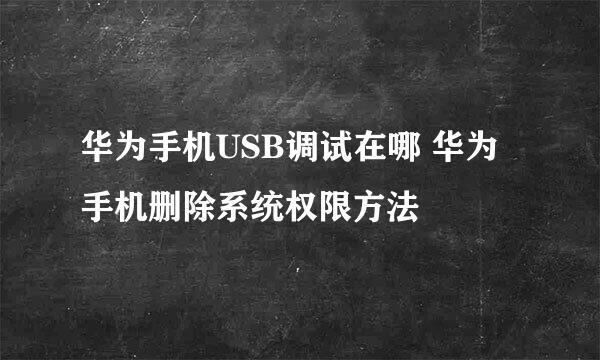 华为手机USB调试在哪 华为手机删除系统权限方法