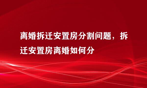 离婚拆迁安置房分割问题，拆迁安置房离婚如何分