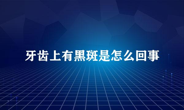 牙齿上有黑斑是怎么回事