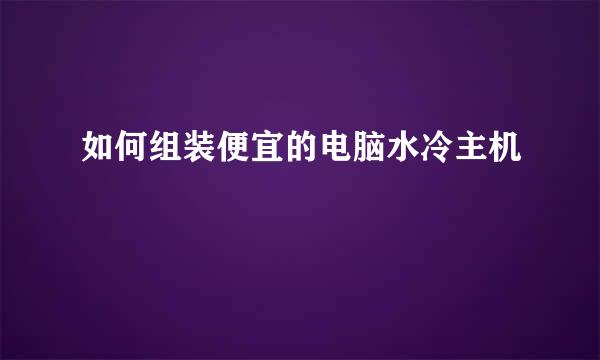 如何组装便宜的电脑水冷主机