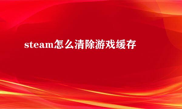 steam怎么清除游戏缓存