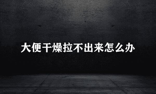 大便干燥拉不出来怎么办