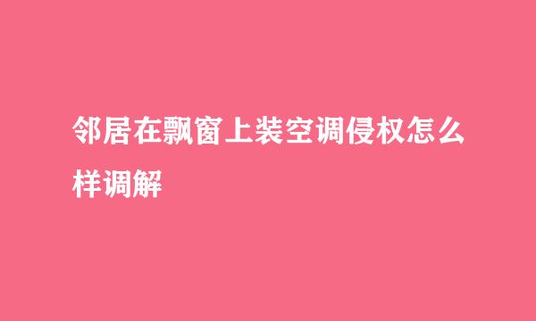 邻居在飘窗上装空调侵权怎么样调解