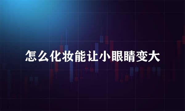 怎么化妆能让小眼睛变大