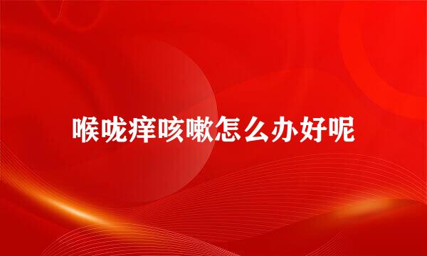 喉咙痒咳嗽怎么办好呢
