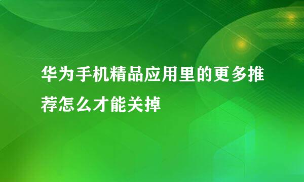 华为手机精品应用里的更多推荐怎么才能关掉