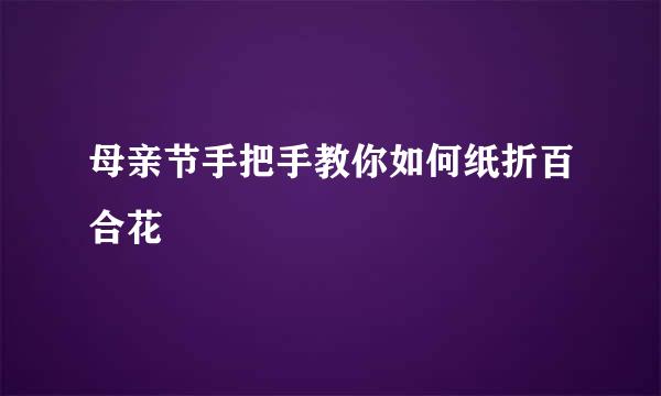母亲节手把手教你如何纸折百合花