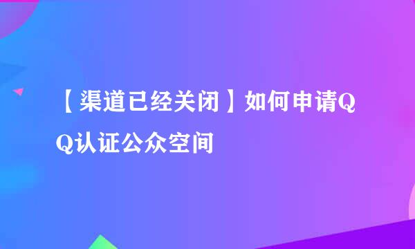 【渠道已经关闭】如何申请QQ认证公众空间