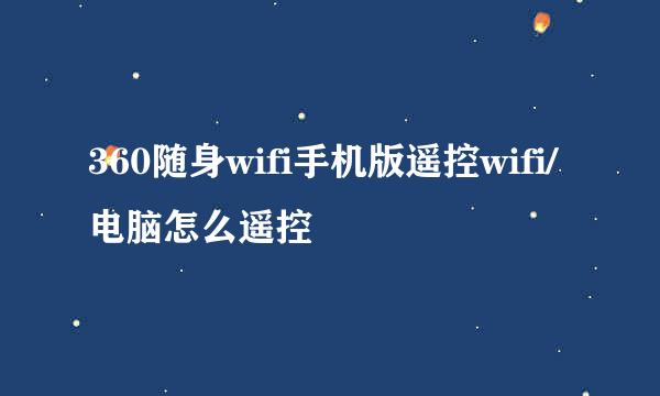 360随身wifi手机版遥控wifi/电脑怎么遥控