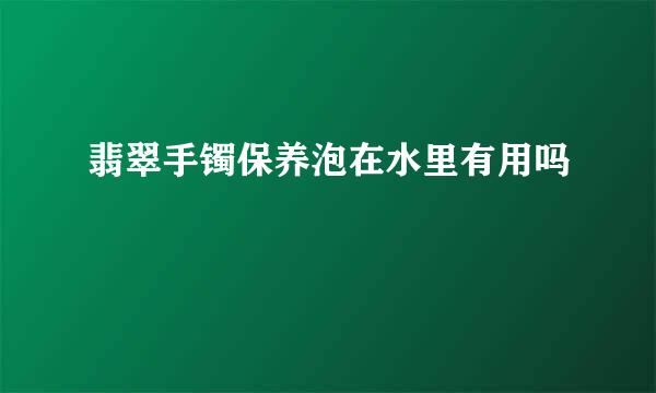 翡翠手镯保养泡在水里有用吗