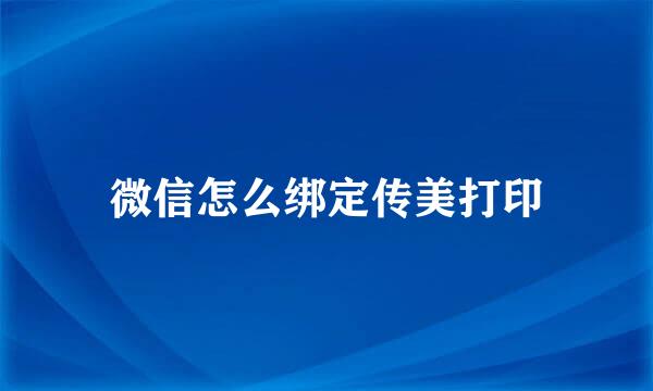 微信怎么绑定传美打印