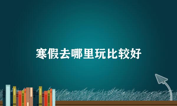 寒假去哪里玩比较好