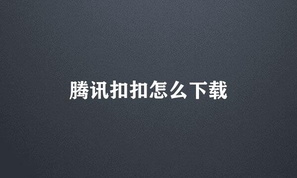 腾讯扣扣怎么下载
