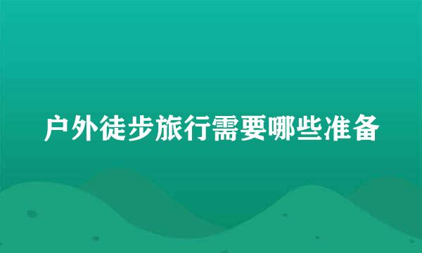 户外徒步旅行需要哪些准备