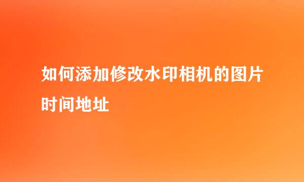 如何添加修改水印相机的图片时间地址