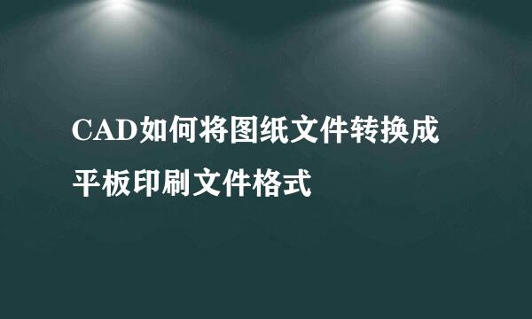 CAD如何将图纸文件转换成平板印刷文件格式