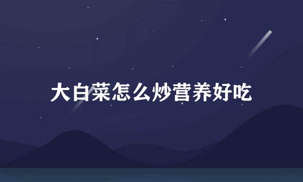大白菜怎么炒营养好吃