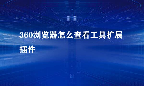 360浏览器怎么查看工具扩展插件