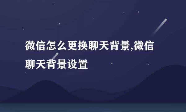 微信怎么更换聊天背景,微信聊天背景设置