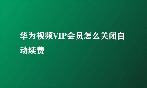 华为视频VIP会员怎么关闭自动续费